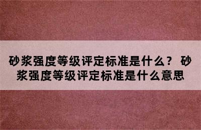 砂浆强度等级评定标准是什么？ 砂浆强度等级评定标准是什么意思